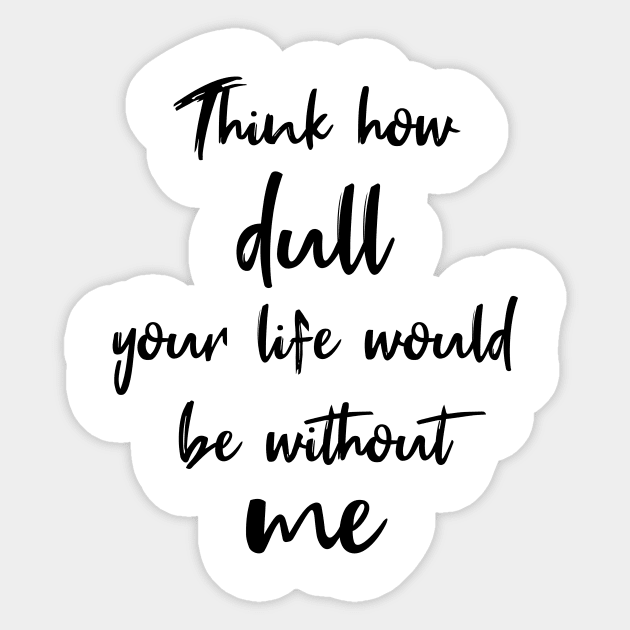 Think How Dull Your Life Would Be Without Me Sticker by quoteee